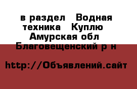  в раздел : Водная техника » Куплю . Амурская обл.,Благовещенский р-н